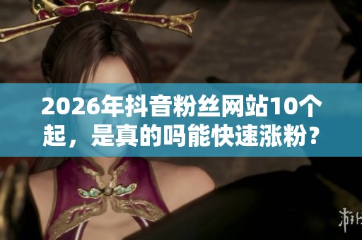 2026年抖音粉丝网站10个起,是真的吗能快速涨粉?揭秘背后技巧! 2026年抖音粉丝网站10个起,是真的吗能快速涨粉?揭秘背后技巧!