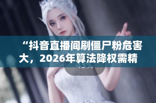 “抖音直播间刷僵尸粉危害大,2026年算法降权需精准投流逆袭!” “抖音直播间刷僵尸粉危害大,2026年算法降权需精准投流逆袭!”