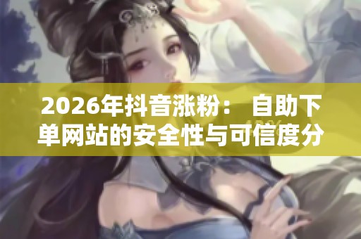 2026年抖音涨粉： 自助下单网站的安全性与可信度分析