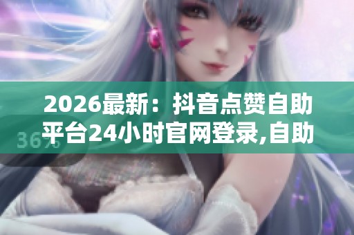 2026最新:抖音点赞自助平台24小时官网登录,自助涨粉神器每日限时 2026最新:抖音点赞自助平台24小时官网登录,自助涨粉神器每日限时