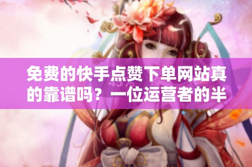 免费的快手点赞下单网站真的靠谱吗?一位运营者的半年实测分享 免费的快手点赞下单网站真的靠谱吗?一位运营者的半年实测分享