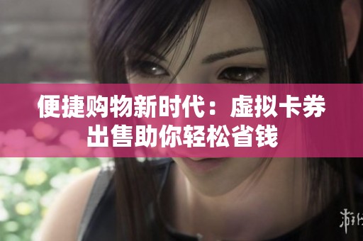便捷购物新时代:虚拟卡券出售助你轻松省钱 便捷购物新时代:虚拟卡券出售助你轻松省钱