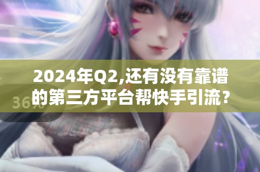 2024年Q2,还有没有靠谱的第三方平台帮快手引流? 2024年Q2,还有没有靠谱的第三方平台帮快手引流?