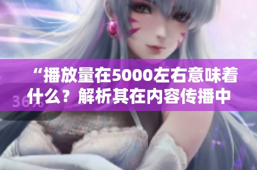 “播放量在5000左右意味着什么?解析其在内容传播中的水平” “播放量在5000左右意味着什么?解析其在内容传播中的水平”