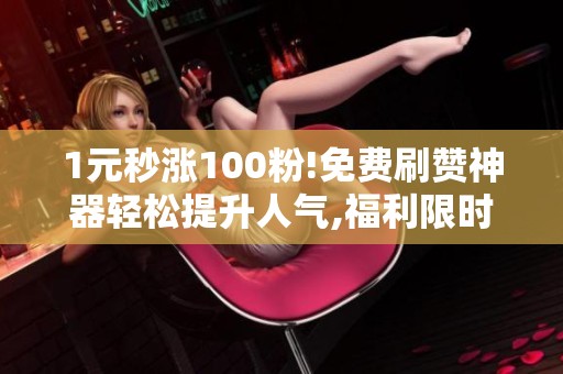 1元秒涨100粉!免费刷赞神器轻松提升人气,福利限时领 1元秒涨100粉!免费刷赞神器轻松提升人气,福利限时领