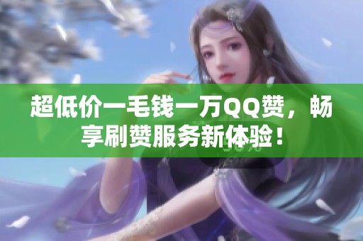 超低价一毛钱一万QQ赞,畅享刷赞服务新体验! 超低价一毛钱一万QQ赞,畅享刷赞服务新体验!