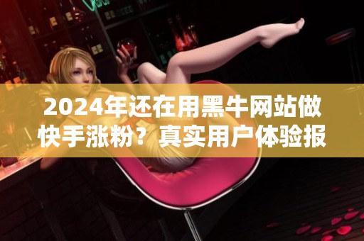 2024年还在用黑牛网站做快手涨粉?真实用户体验报告 2024年还在用黑牛网站做快手涨粉?真实用户体验报告