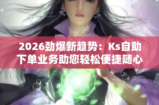 2026劲爆新趋势:Ks自助下单业务助您轻松便捷随心选 2026劲爆新趋势:Ks自助下单业务助您轻松便捷随心选