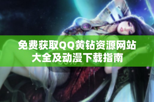 免费获取QQ黄钻资源网站大全及动漫下载指南 免费获取QQ黄钻资源网站大全及动漫下载指南