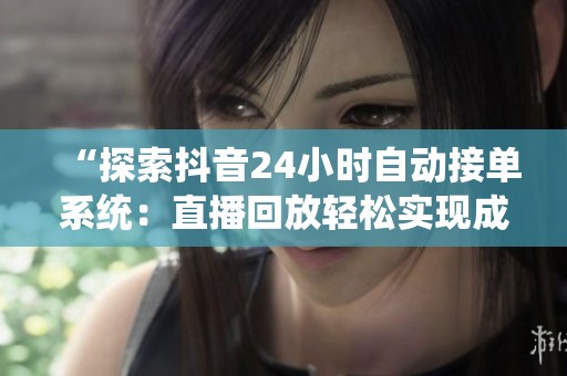 “探索抖音24小时自动接单系统:直播回放轻松实现成交” “探索抖音24小时自动接单系统:直播回放轻松实现成交”