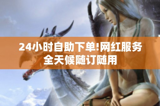 24小时自助下单!网红服务全天候随订随用 24小时自助下单!网红服务全天候随订随用