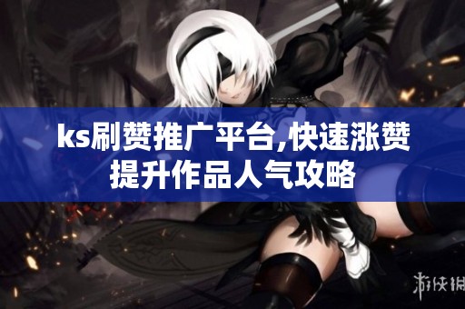 ks刷赞推广平台,快速涨赞提升作品人气攻略 ks刷赞推广平台,快速涨赞提升作品人气攻略