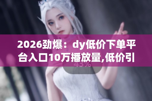 2026劲爆:dy低价下单平台入口10万播放量,低价引流平台播放量激增 2026劲爆:dy低价下单平台入口10万播放量,低价引流平台播放量激增