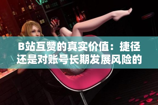 B站互赞的真实价值:捷径还是对账号长期发展风险的隐患? B站互赞的真实价值:捷径还是对账号长期发展风险的隐患?