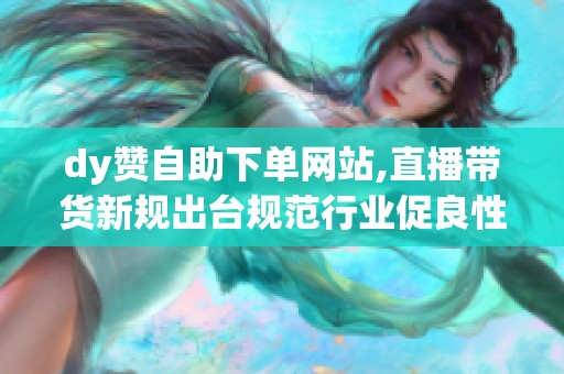 dy赞自助下单网站,直播带货新规出台规范行业促良性发展