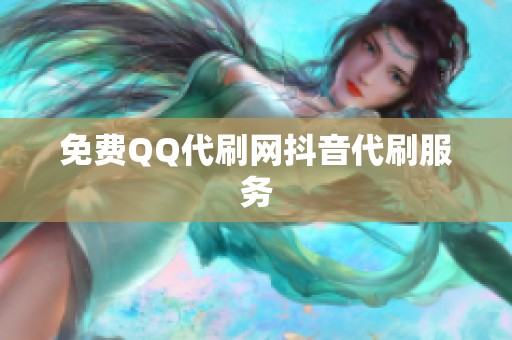 免费QQ代刷网抖音代刷服务 免费QQ代刷网抖音代刷服务