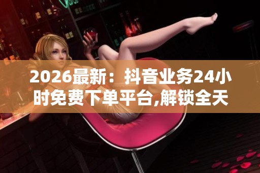 2026最新:抖音业务24小时免费下单平台,解锁全天候服务新体验畅享 2026最新:抖音业务24小时免费下单平台,解锁全天候服务新体验畅享