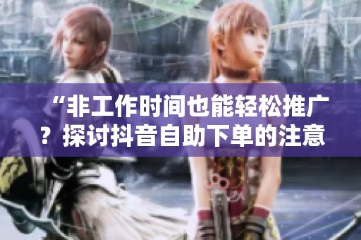 “非工作时间也能轻松推广?探讨抖音自助下单的注意事项” “非工作时间也能轻松推广?探讨抖音自助下单的注意事项”
