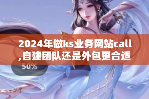 2024年做ks业务网站call,自建团队还是外包更合适？