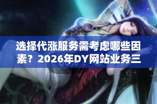 选择代涨服务需考虑哪些因素?2026年DY网站业务三种路径全面对比解析 选择代涨服务需考虑哪些因素?2026年DY网站业务三种路径全面对比解析