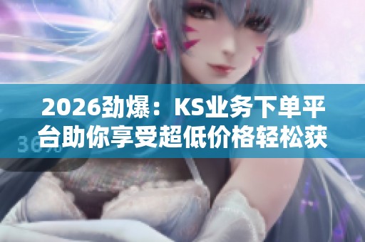 2026劲爆:KS业务下单平台助你享受超低价格轻松获取心仪服务高端化 2026劲爆:KS业务下单平台助你享受超低价格轻松获取心仪服务高端化