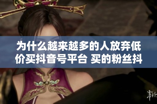 为什么越来越多的人放弃低价买抖音号平台 买的粉丝抖音,转而做 为什么越来越多的人放弃低价买抖音号平台 买的粉丝抖音,转而做