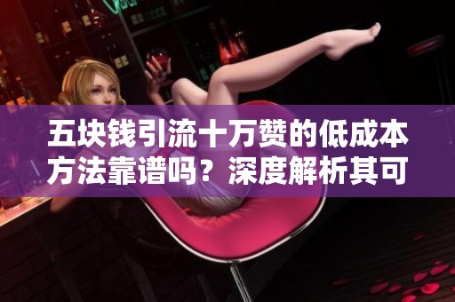 五块钱引流十万赞的低成本方法靠谱吗?深度解析其可行性 五块钱引流十万赞的低成本方法靠谱吗?深度解析其可行性