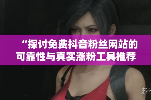 “探讨免费抖音粉丝网站的可靠性与真实涨粉工具推荐” “探讨免费抖音粉丝网站的可靠性与真实涨粉工具推荐”