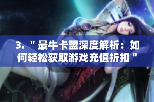 3. "最牛卡盟深度解析:如何轻松获取游戏充值折扣" 3. "最牛卡盟深度解析:如何轻松获取游戏充值折扣"