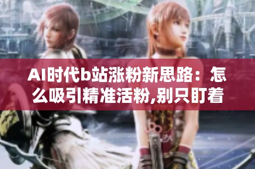 AI时代b站涨粉新思路：怎么吸引精准活粉,别只盯着刷粉丝数量