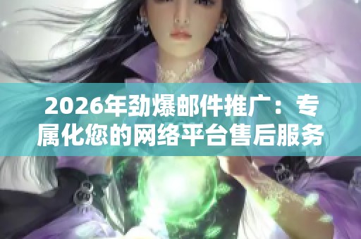 2026年劲爆邮件推广:专属化您的网络平台售后服务,电话全国受理! 2026年劲爆邮件推广:专属化您的网络平台售后服务,电话全国受理!