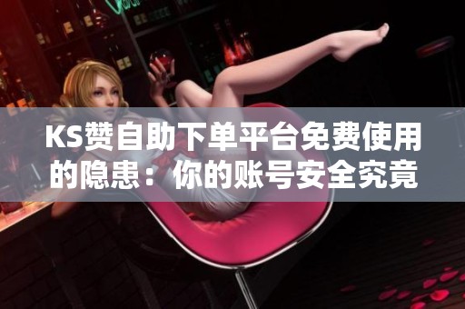 KS赞自助下单平台免费使用的隐患：你的账号安全究竟值多少钱？