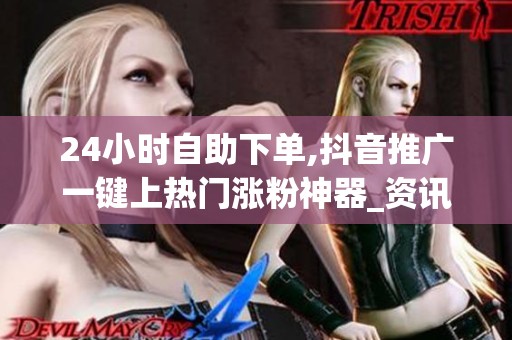 24小时自助下单,抖音推广一键上热门涨粉神器_资讯 24小时自助下单,抖音推广一键上热门涨粉神器_资讯