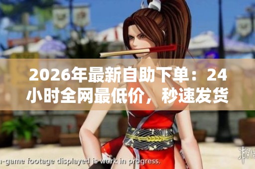 2026年最新自助下单:24小时全网最低价,秒速发货品质无忧! 2026年最新自助下单:24小时全网最低价,秒速发货品质无忧!