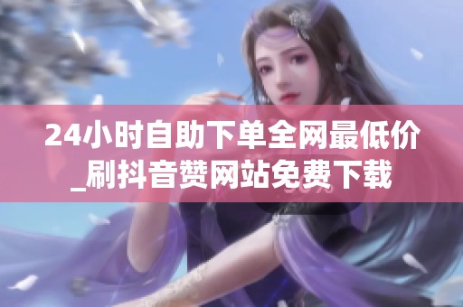24小时自助下单全网最低价_刷抖音赞网站免费下载