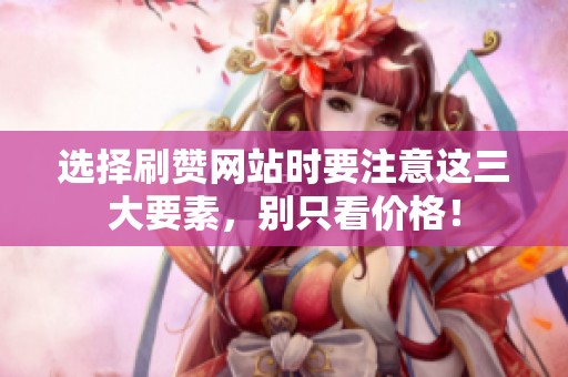 选择刷赞网站时要注意这三大要素，别只看价格！