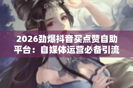 2026劲爆抖音买点赞自助平台:自媒体运营必备引流秘籍 2026劲爆抖音买点赞自助平台:自媒体运营必备引流秘籍