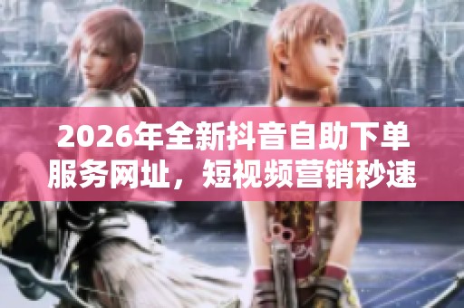 2026年全新抖音自助下单服务网址，短视频营销秒速到账！