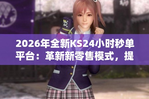 2026年全新KS24小时秒单平台:革新新零售模式,提升传统消费体验 2026年全新KS24小时秒单平台:革新新零售模式,提升传统消费体验