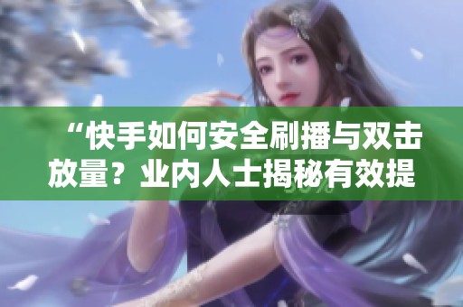“快手如何安全刷播与双击放量?业内人士揭秘有效提升数据的合规方法” “快手如何安全刷播与双击放量?业内人士揭秘有效提升数据的合规方法”