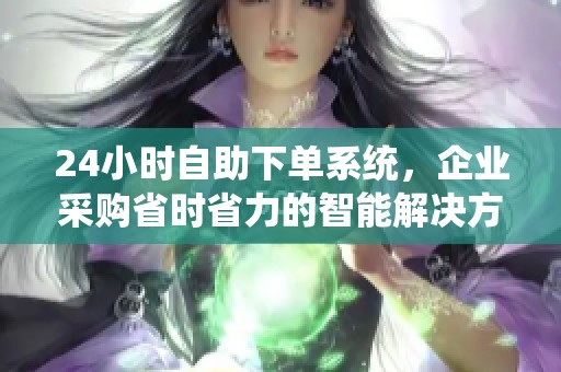 24小时自助下单系统,企业采购省时省力的智能解决方案 24小时自助下单系统,企业采购省时省力的智能解决方案