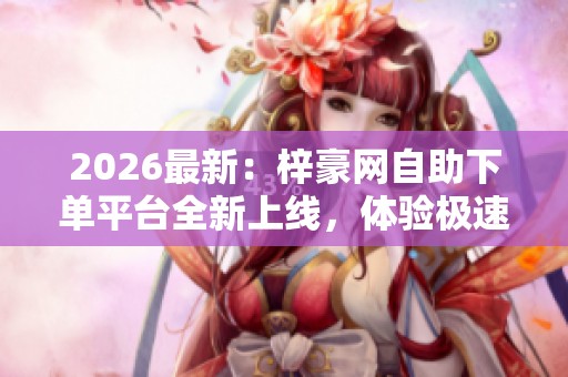 2026最新:梓豪网自助下单平台全新上线,体验极速到账的快捷购买流程! 2026最新:梓豪网自助下单平台全新上线,体验极速到账的快捷购买流程!
