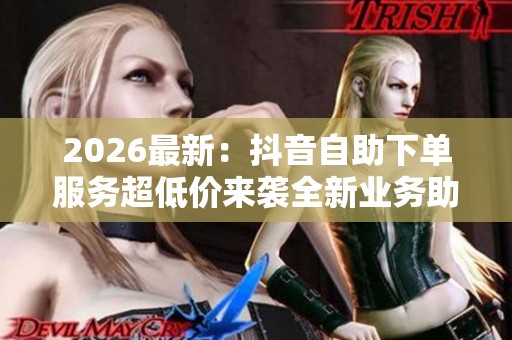 2026最新:抖音自助下单服务超低价来袭全新业务助您快速提升人气 2026最新:抖音自助下单服务超低价来袭全新业务助您快速提升人气