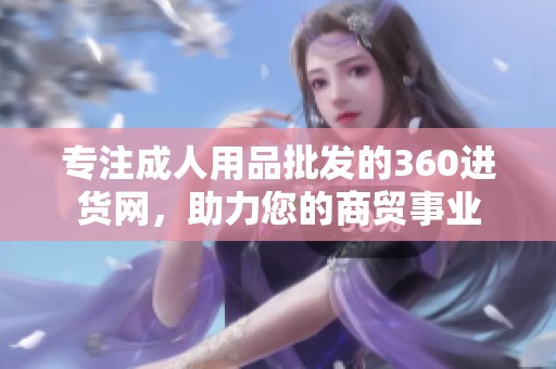 专注成人用品批发的360进货网,助力您的商贸事业 专注成人用品批发的360进货网,助力您的商贸事业