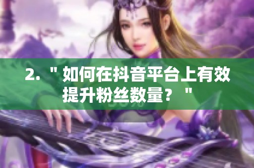 2. "如何在抖音平台上有效提升粉丝数量?" 2. "如何在抖音平台上有效提升粉丝数量?"