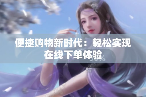 便捷购物新时代:轻松实现在线下单体验 便捷购物新时代:轻松实现在线下单体验