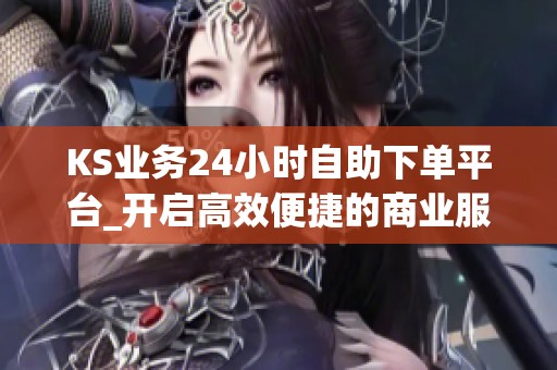 KS业务24小时自助下单平台_开启高效便捷的商业服务新纪元_资讯 KS业务24小时自助下单平台_开启高效便捷的商业服务新纪元_资讯