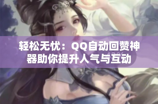轻松无忧：QQ自动回赞神器助你提升人气与互动