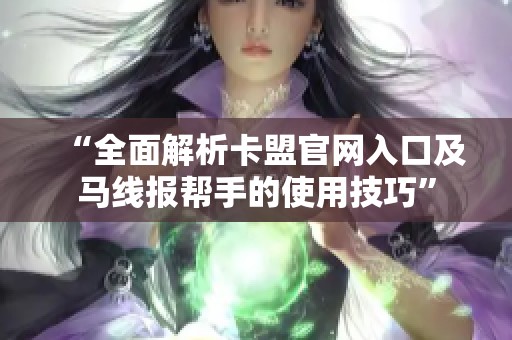“全面解析卡盟官网入口及马线报帮手的使用技巧”