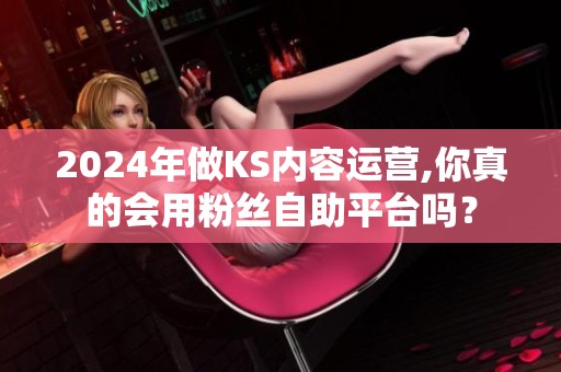 2024年做KS内容运营,你真的会用粉丝自助平台吗? 2024年做KS内容运营,你真的会用粉丝自助平台吗?